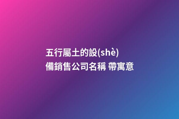 五行屬土的設(shè)備銷售公司名稱 帶寓意-第1張-公司起名-玄機(jī)派